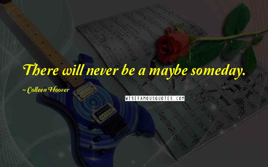 Colleen Hoover Quotes: There will never be a maybe someday.