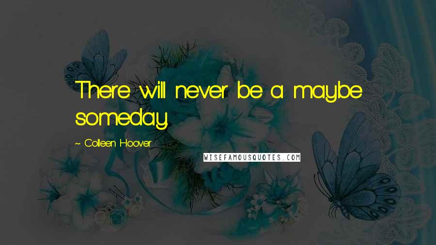 Colleen Hoover Quotes: There will never be a maybe someday.
