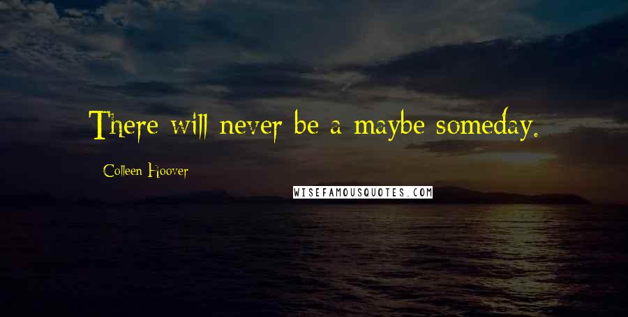 Colleen Hoover Quotes: There will never be a maybe someday.