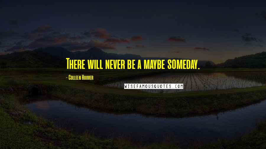 Colleen Hoover Quotes: There will never be a maybe someday.