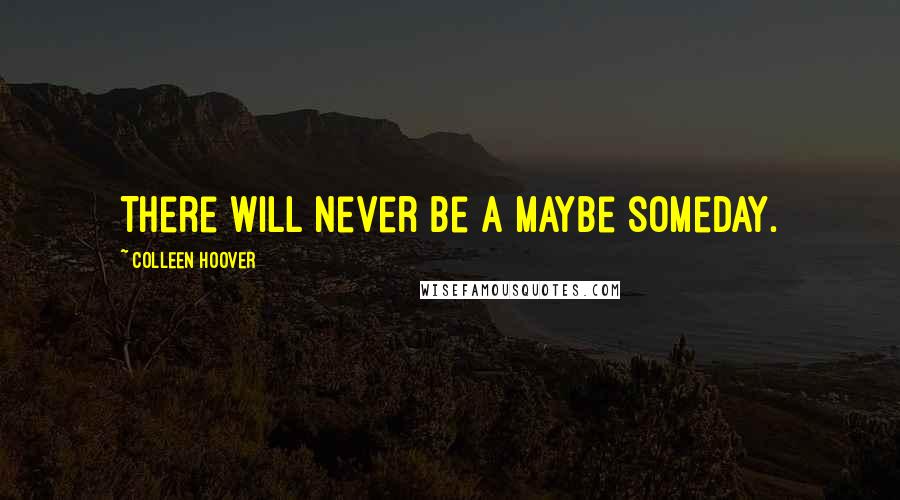 Colleen Hoover Quotes: There will never be a maybe someday.