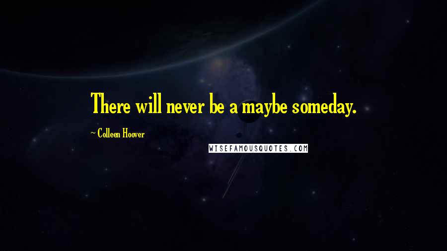 Colleen Hoover Quotes: There will never be a maybe someday.