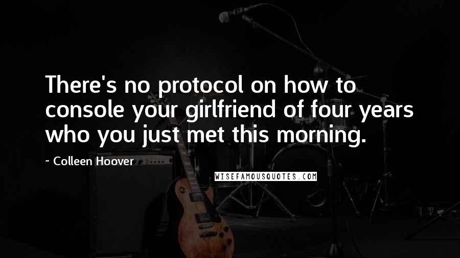 Colleen Hoover Quotes: There's no protocol on how to console your girlfriend of four years who you just met this morning.