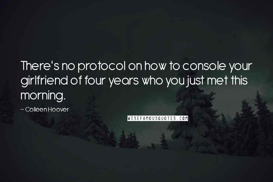 Colleen Hoover Quotes: There's no protocol on how to console your girlfriend of four years who you just met this morning.