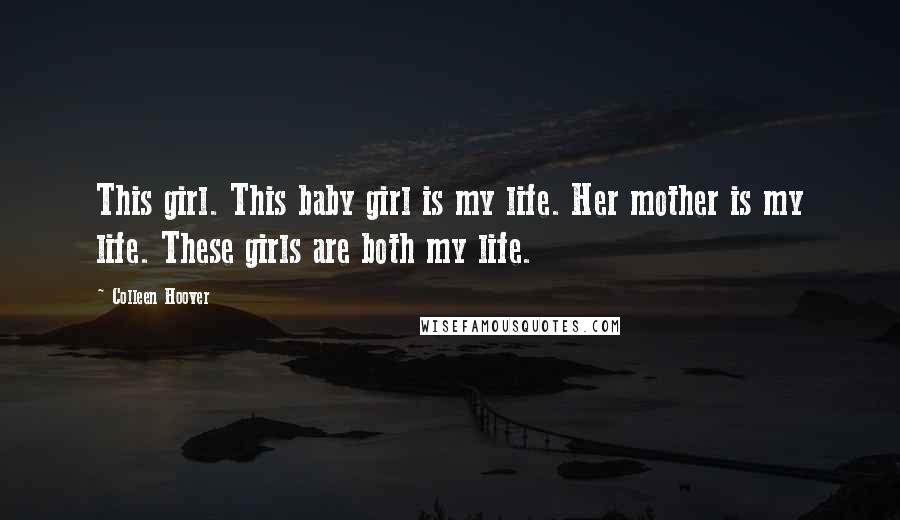 Colleen Hoover Quotes: This girl. This baby girl is my life. Her mother is my life. These girls are both my life.