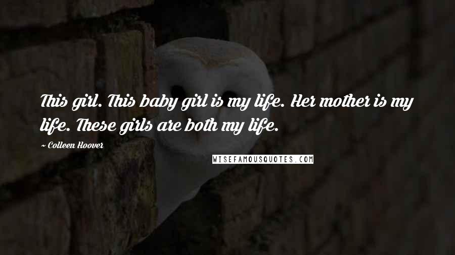 Colleen Hoover Quotes: This girl. This baby girl is my life. Her mother is my life. These girls are both my life.