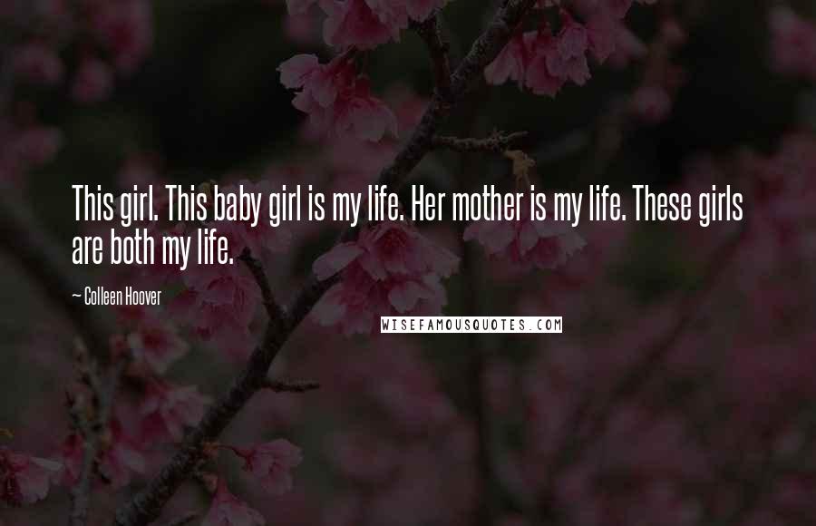 Colleen Hoover Quotes: This girl. This baby girl is my life. Her mother is my life. These girls are both my life.