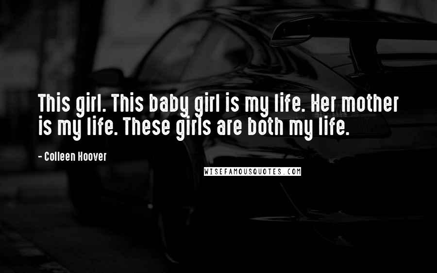 Colleen Hoover Quotes: This girl. This baby girl is my life. Her mother is my life. These girls are both my life.