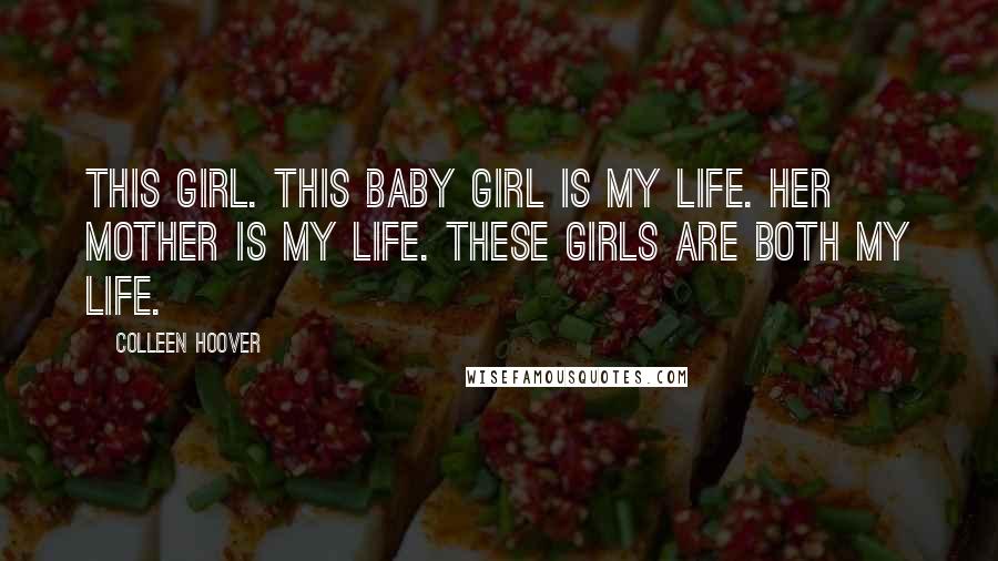 Colleen Hoover Quotes: This girl. This baby girl is my life. Her mother is my life. These girls are both my life.