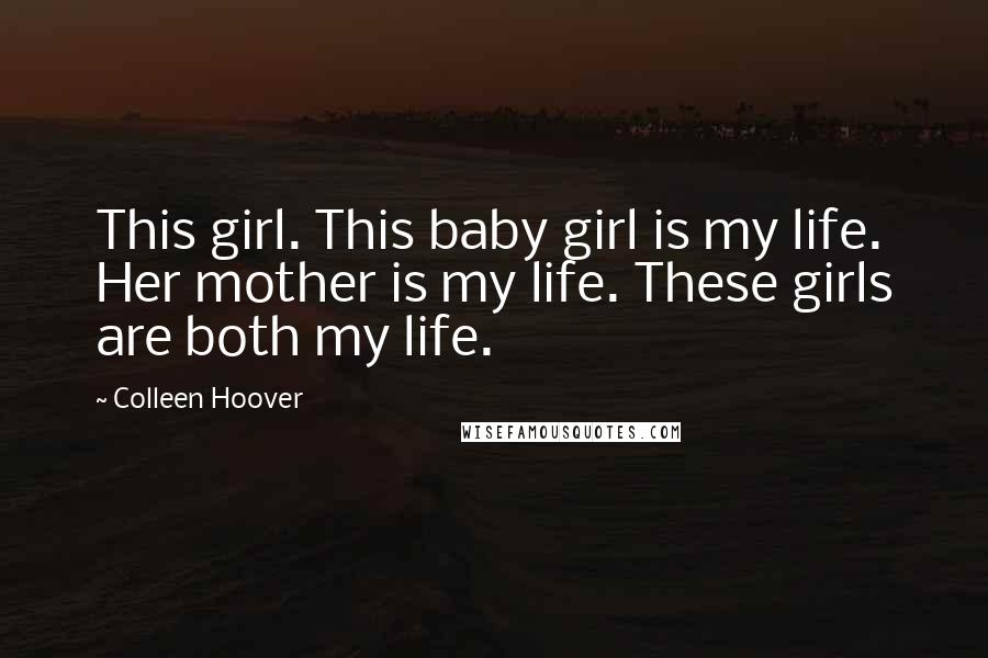 Colleen Hoover Quotes: This girl. This baby girl is my life. Her mother is my life. These girls are both my life.