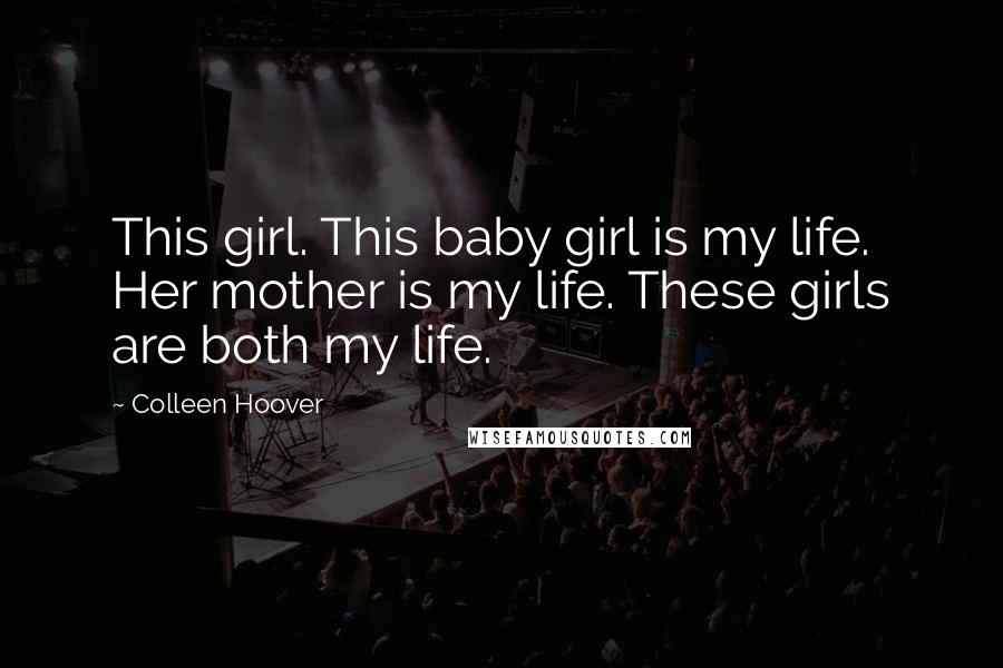 Colleen Hoover Quotes: This girl. This baby girl is my life. Her mother is my life. These girls are both my life.