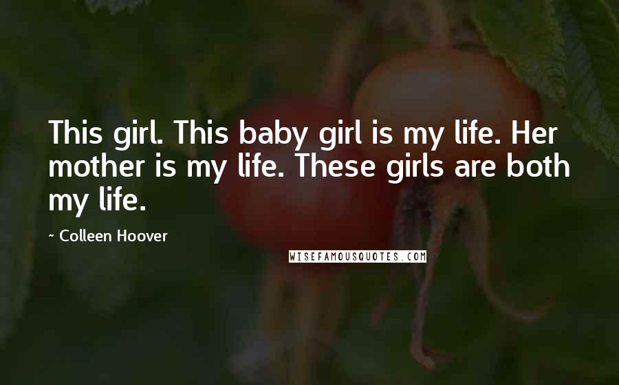 Colleen Hoover Quotes: This girl. This baby girl is my life. Her mother is my life. These girls are both my life.