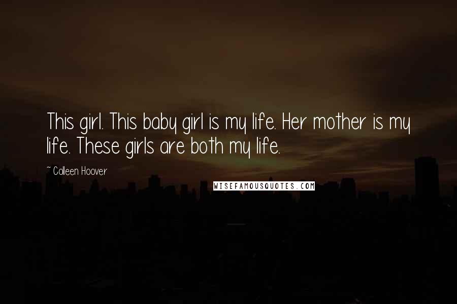 Colleen Hoover Quotes: This girl. This baby girl is my life. Her mother is my life. These girls are both my life.