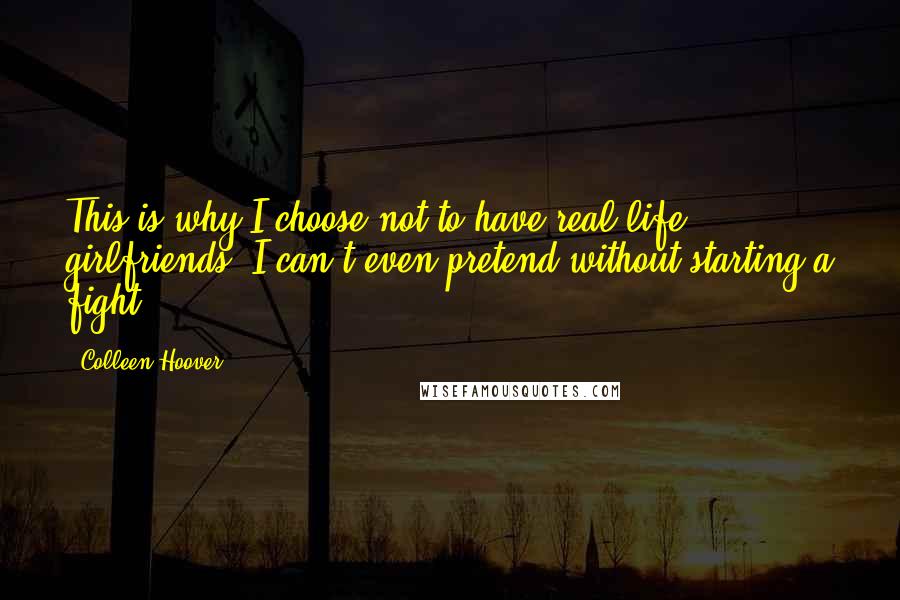 Colleen Hoover Quotes: This is why I choose not to have real-life girlfriends. I can't even pretend without starting a fight.