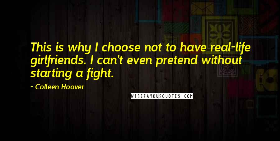 Colleen Hoover Quotes: This is why I choose not to have real-life girlfriends. I can't even pretend without starting a fight.