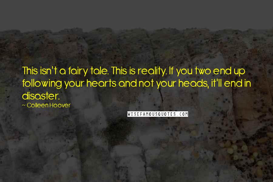 Colleen Hoover Quotes: This isn't a fairy tale. This is reality. If you two end up following your hearts and not your heads, it'll end in disaster.