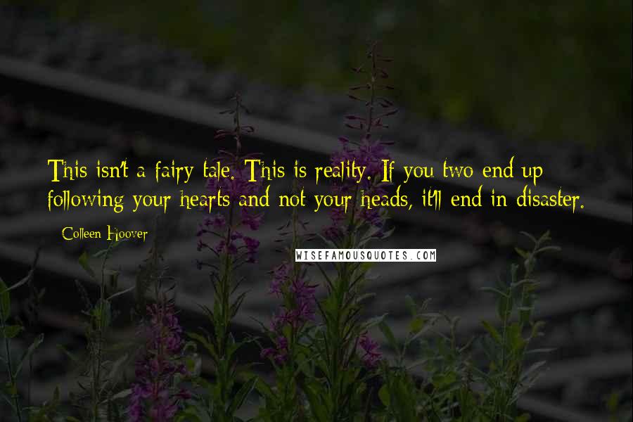 Colleen Hoover Quotes: This isn't a fairy tale. This is reality. If you two end up following your hearts and not your heads, it'll end in disaster.