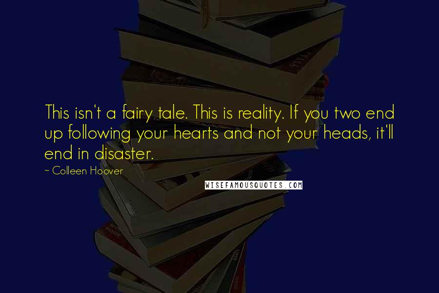Colleen Hoover Quotes: This isn't a fairy tale. This is reality. If you two end up following your hearts and not your heads, it'll end in disaster.
