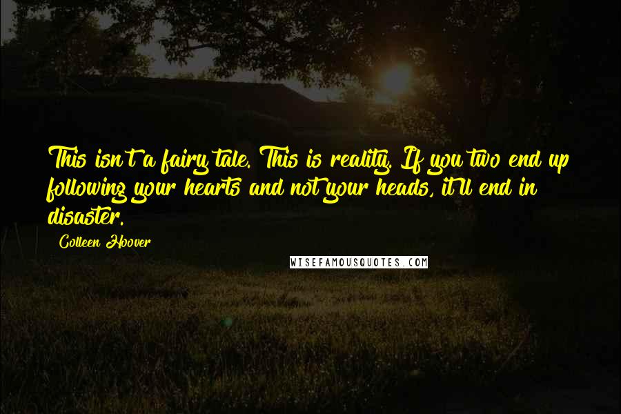 Colleen Hoover Quotes: This isn't a fairy tale. This is reality. If you two end up following your hearts and not your heads, it'll end in disaster.