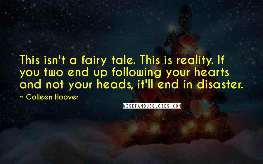 Colleen Hoover Quotes: This isn't a fairy tale. This is reality. If you two end up following your hearts and not your heads, it'll end in disaster.