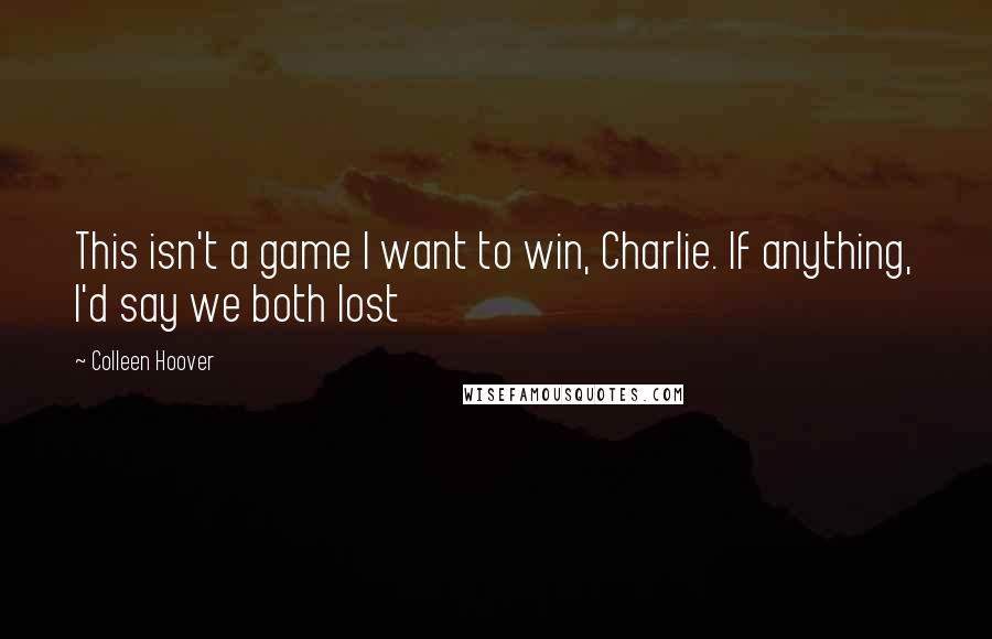 Colleen Hoover Quotes: This isn't a game I want to win, Charlie. If anything, I'd say we both lost