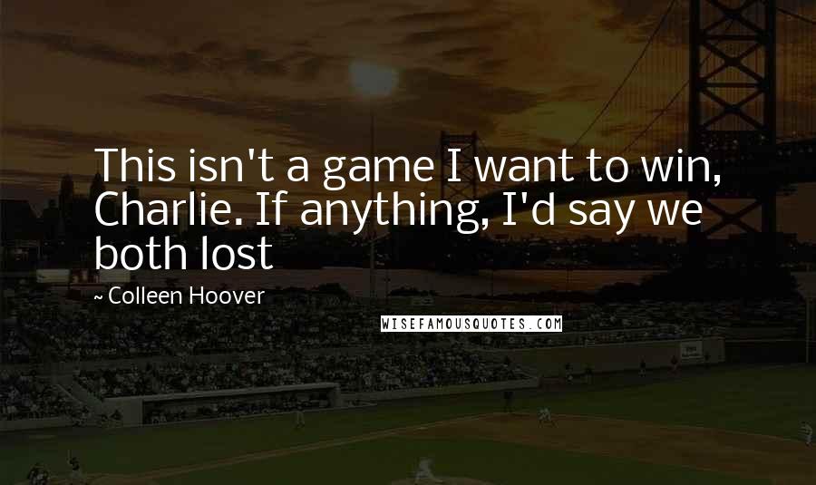 Colleen Hoover Quotes: This isn't a game I want to win, Charlie. If anything, I'd say we both lost