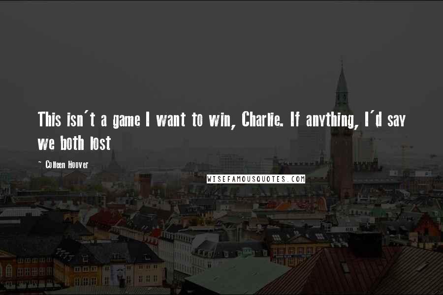 Colleen Hoover Quotes: This isn't a game I want to win, Charlie. If anything, I'd say we both lost