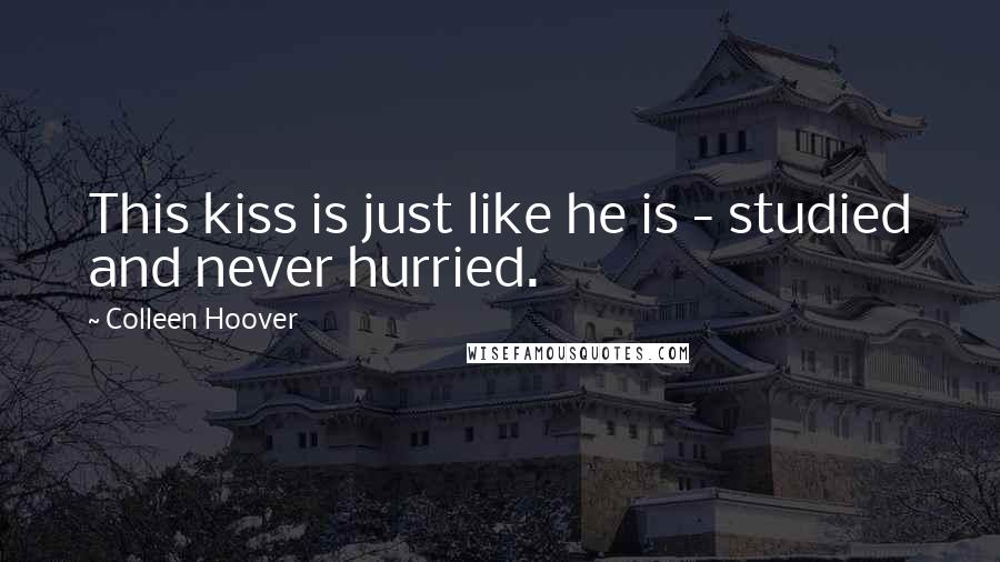 Colleen Hoover Quotes: This kiss is just like he is - studied and never hurried.