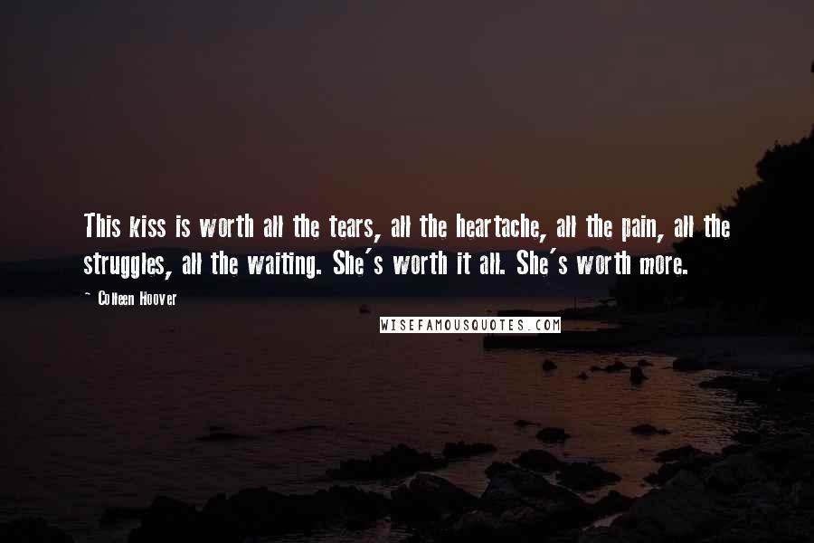 Colleen Hoover Quotes: This kiss is worth all the tears, all the heartache, all the pain, all the struggles, all the waiting. She's worth it all. She's worth more.