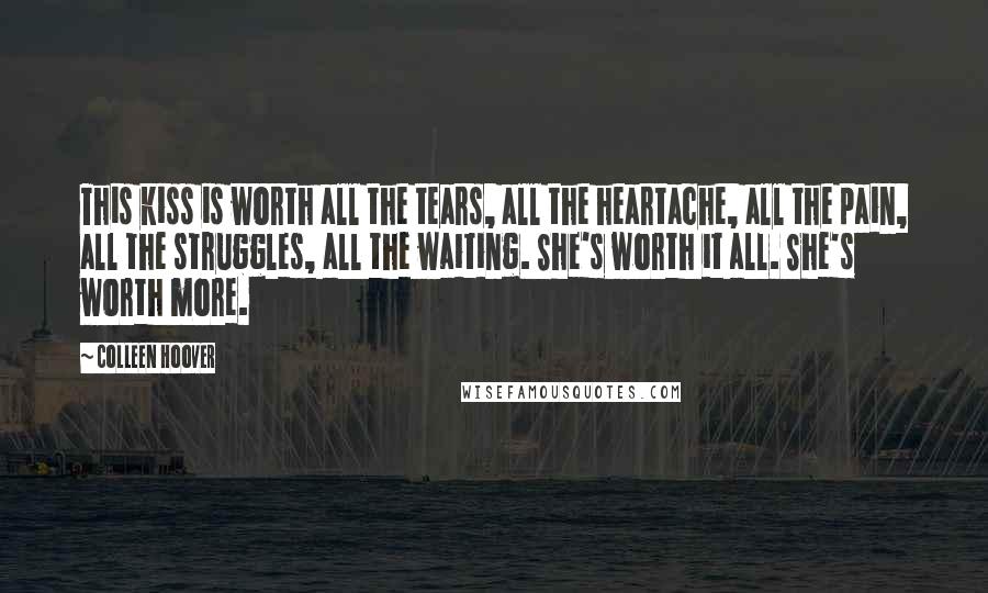 Colleen Hoover Quotes: This kiss is worth all the tears, all the heartache, all the pain, all the struggles, all the waiting. She's worth it all. She's worth more.