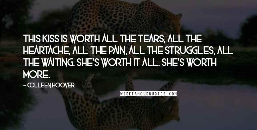 Colleen Hoover Quotes: This kiss is worth all the tears, all the heartache, all the pain, all the struggles, all the waiting. She's worth it all. She's worth more.