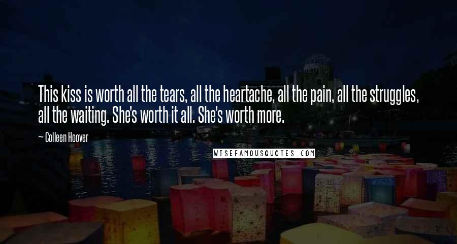 Colleen Hoover Quotes: This kiss is worth all the tears, all the heartache, all the pain, all the struggles, all the waiting. She's worth it all. She's worth more.