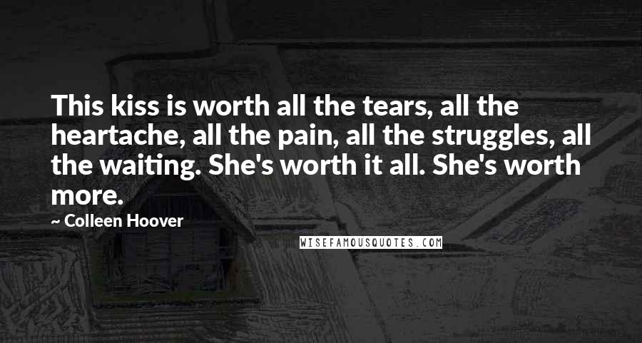 Colleen Hoover Quotes: This kiss is worth all the tears, all the heartache, all the pain, all the struggles, all the waiting. She's worth it all. She's worth more.