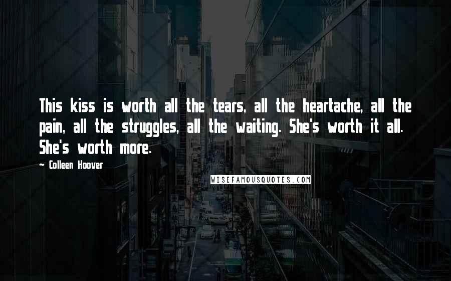 Colleen Hoover Quotes: This kiss is worth all the tears, all the heartache, all the pain, all the struggles, all the waiting. She's worth it all. She's worth more.