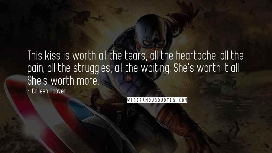 Colleen Hoover Quotes: This kiss is worth all the tears, all the heartache, all the pain, all the struggles, all the waiting. She's worth it all. She's worth more.