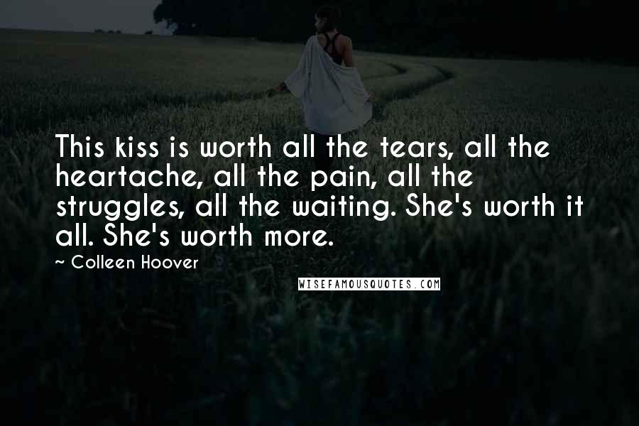 Colleen Hoover Quotes: This kiss is worth all the tears, all the heartache, all the pain, all the struggles, all the waiting. She's worth it all. She's worth more.