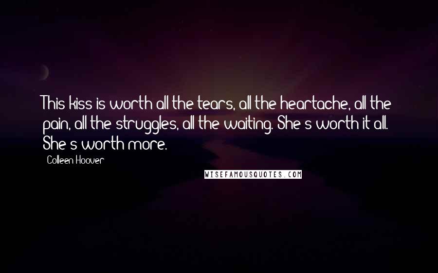 Colleen Hoover Quotes: This kiss is worth all the tears, all the heartache, all the pain, all the struggles, all the waiting. She's worth it all. She's worth more.