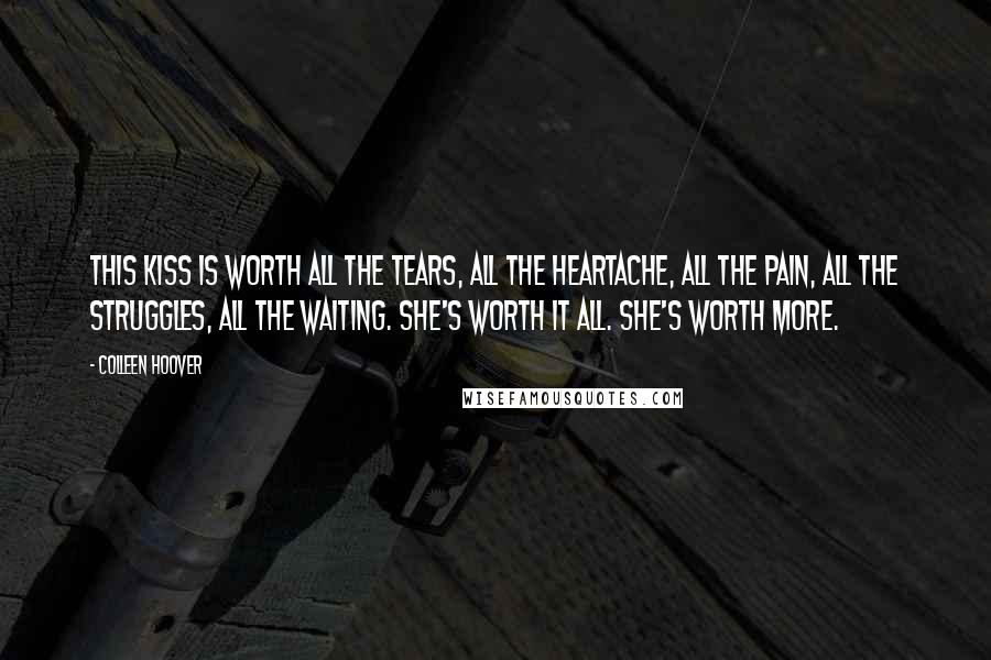 Colleen Hoover Quotes: This kiss is worth all the tears, all the heartache, all the pain, all the struggles, all the waiting. She's worth it all. She's worth more.