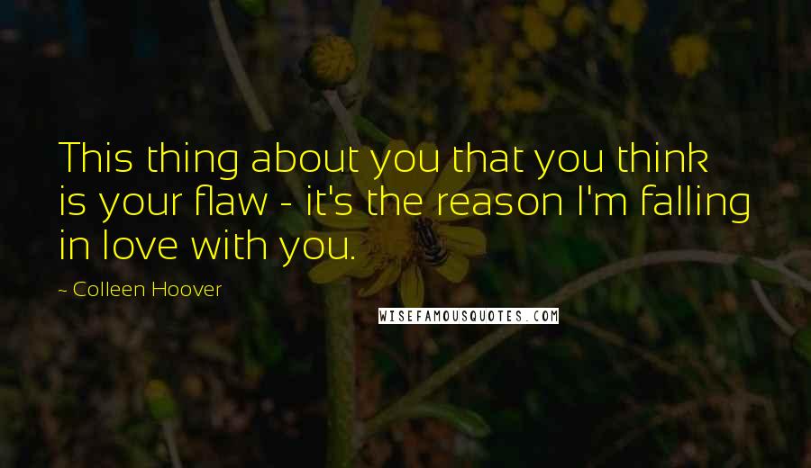 Colleen Hoover Quotes: This thing about you that you think is your flaw - it's the reason I'm falling in love with you.