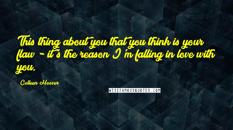 Colleen Hoover Quotes: This thing about you that you think is your flaw - it's the reason I'm falling in love with you.