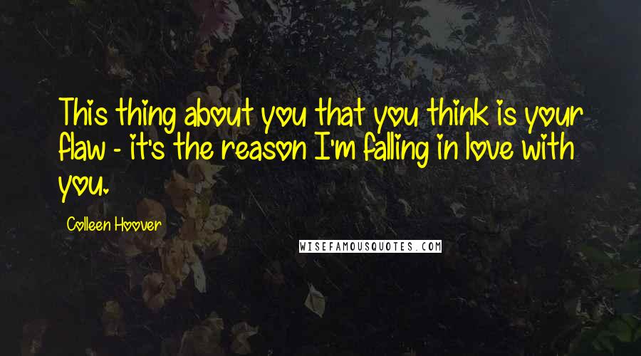 Colleen Hoover Quotes: This thing about you that you think is your flaw - it's the reason I'm falling in love with you.