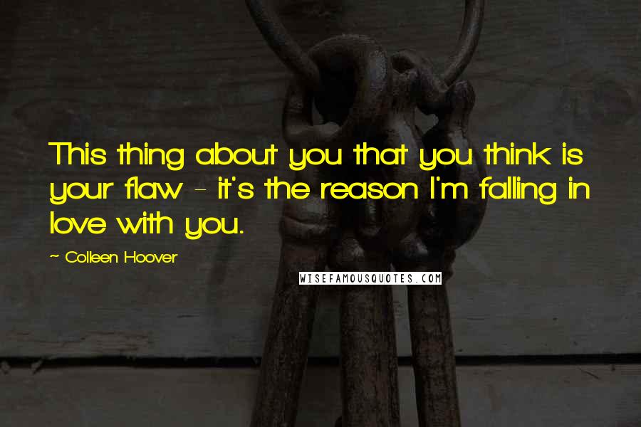 Colleen Hoover Quotes: This thing about you that you think is your flaw - it's the reason I'm falling in love with you.