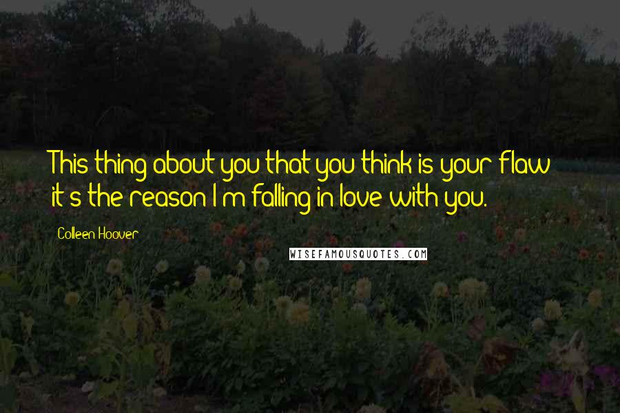 Colleen Hoover Quotes: This thing about you that you think is your flaw - it's the reason I'm falling in love with you.