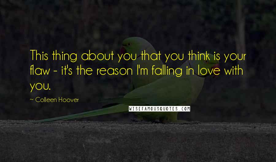 Colleen Hoover Quotes: This thing about you that you think is your flaw - it's the reason I'm falling in love with you.