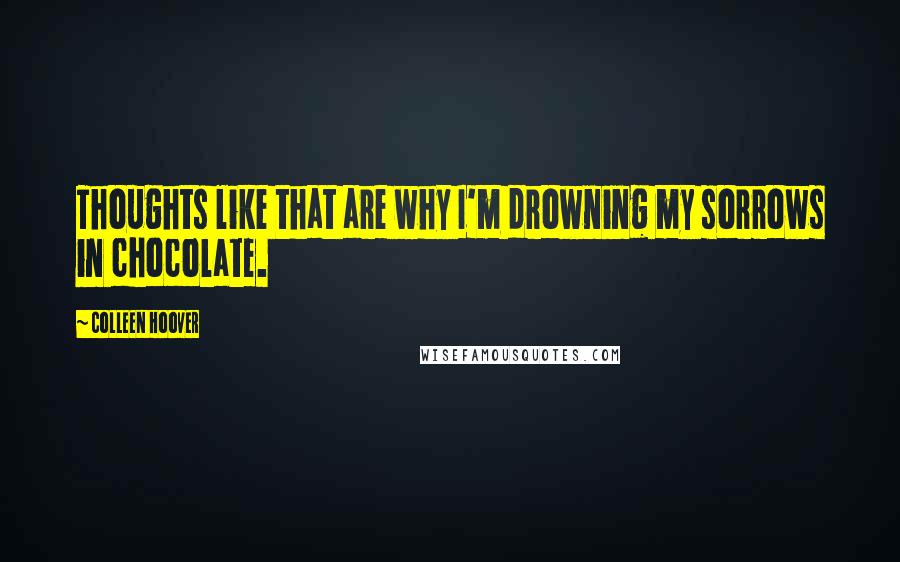 Colleen Hoover Quotes: Thoughts like that are why I'm drowning my sorrows in chocolate.