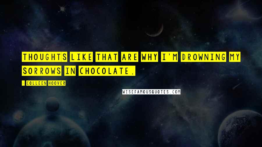 Colleen Hoover Quotes: Thoughts like that are why I'm drowning my sorrows in chocolate.