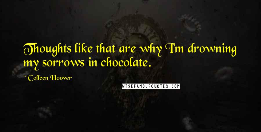 Colleen Hoover Quotes: Thoughts like that are why I'm drowning my sorrows in chocolate.