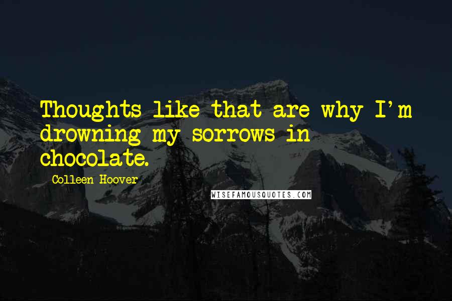 Colleen Hoover Quotes: Thoughts like that are why I'm drowning my sorrows in chocolate.