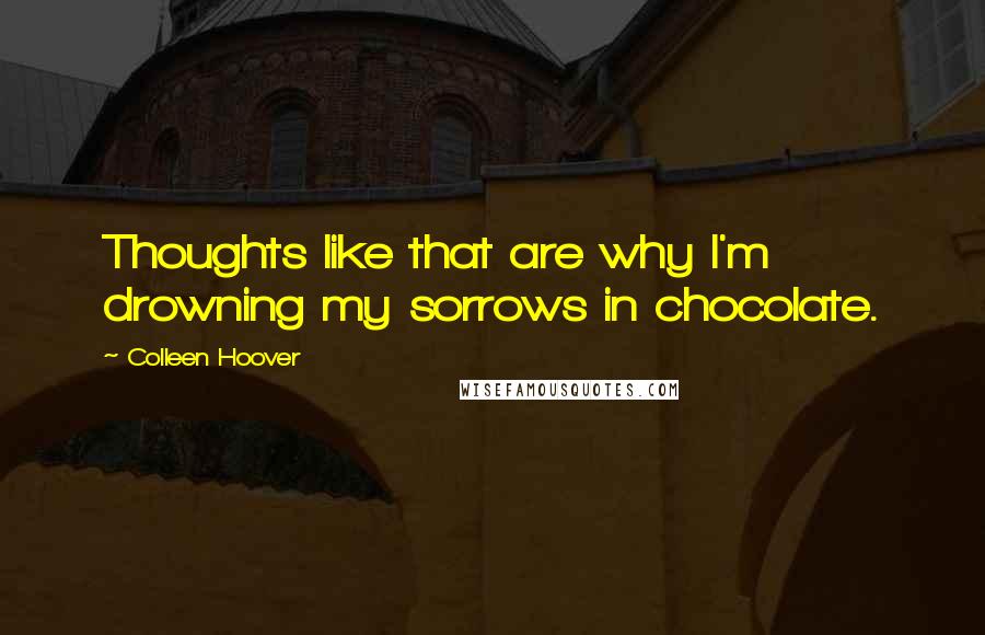 Colleen Hoover Quotes: Thoughts like that are why I'm drowning my sorrows in chocolate.