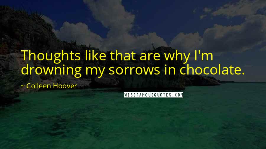 Colleen Hoover Quotes: Thoughts like that are why I'm drowning my sorrows in chocolate.